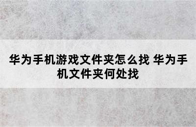 华为手机游戏文件夹怎么找 华为手机文件夹何处找